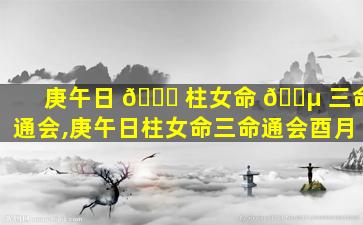 庚午日 🐟 柱女命 🐵 三命通会,庚午日柱女命三命通会酉月